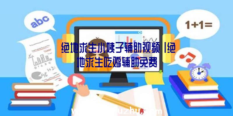 「绝地求生小姨子辅助视频」|绝地求生吃鸡辅助免费